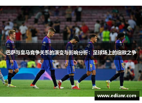 巴萨与皇马竞争关系的演变与影响分析:足球场上的宿敌之争 巴萨与皇马竞争关系的演变与影响分析:足球场上的宿敌之争