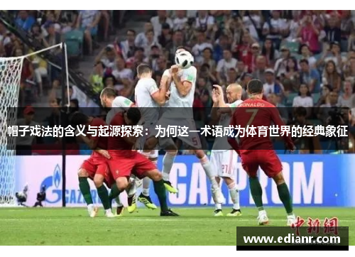 帽子戏法的含义与起源探索：为何这一术语成为体育世界的经典象征
